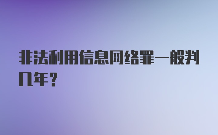 非法利用信息网络罪一般判几年？