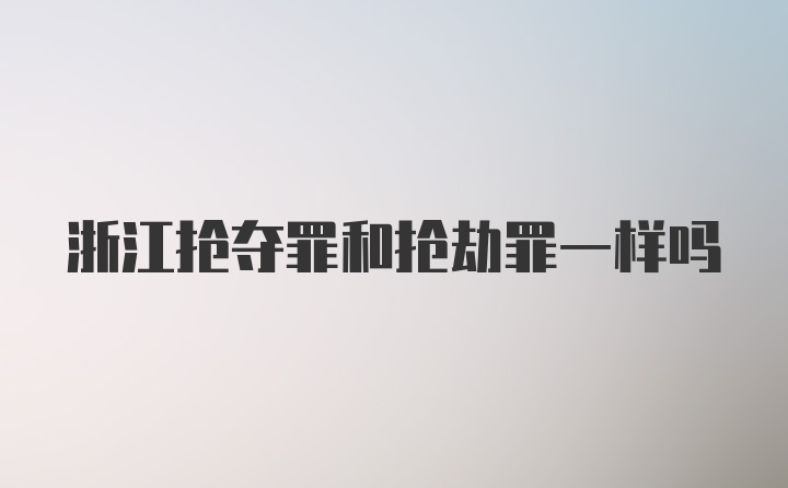 浙江抢夺罪和抢劫罪一样吗