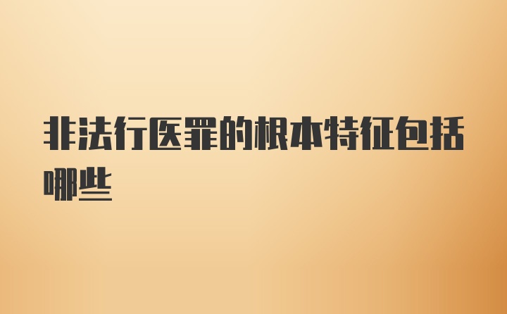 非法行医罪的根本特征包括哪些