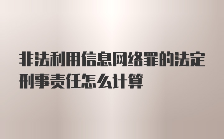 非法利用信息网络罪的法定刑事责任怎么计算