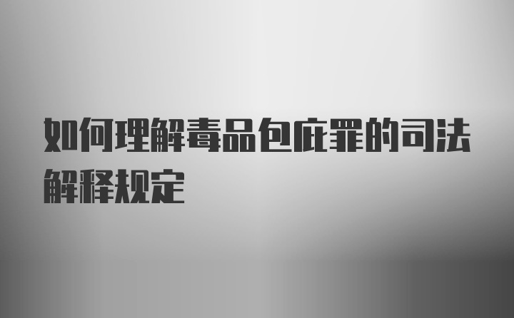 如何理解毒品包庇罪的司法解释规定