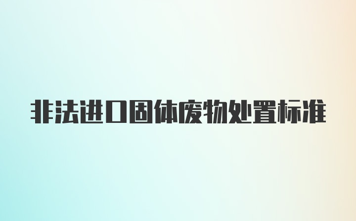 非法进口固体废物处置标准