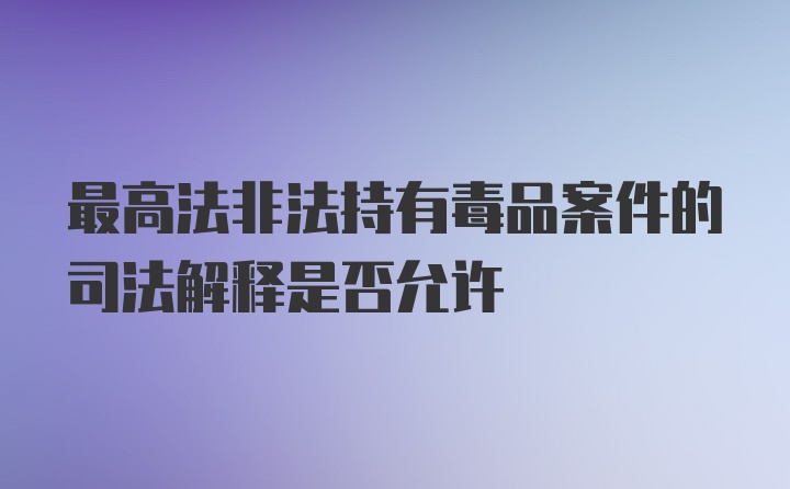 最高法非法持有毒品案件的司法解释是否允许