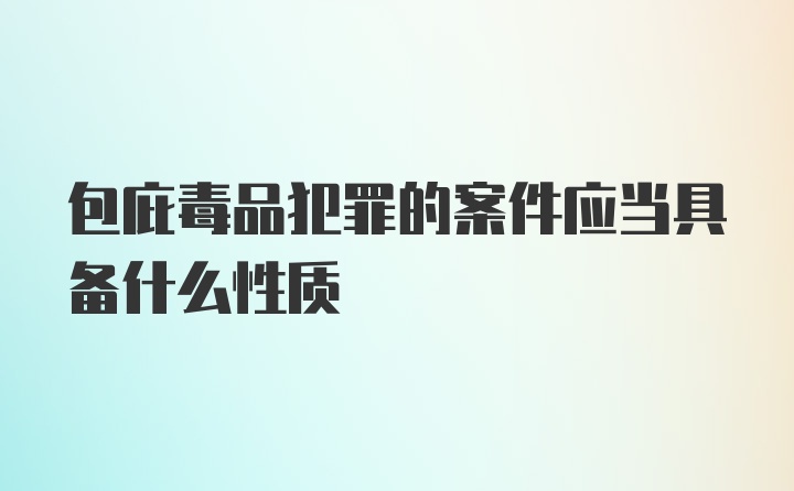 包庇毒品犯罪的案件应当具备什么性质