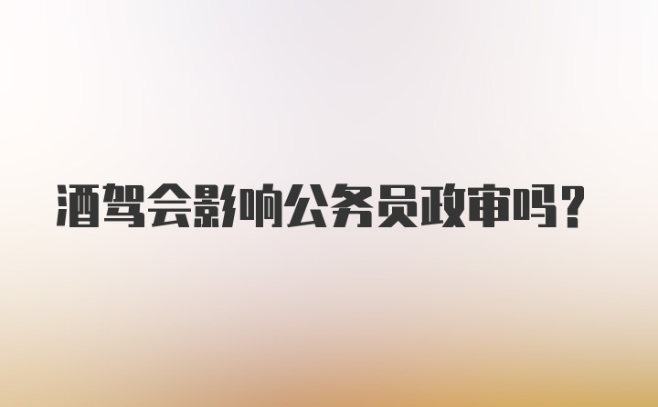 酒驾会影响公务员政审吗？