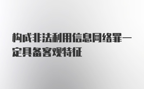 构成非法利用信息网络罪一定具备客观特征