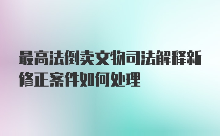 最高法倒卖文物司法解释新修正案件如何处理