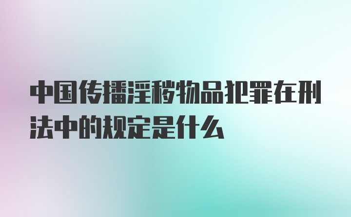 中国传播淫秽物品犯罪在刑法中的规定是什么