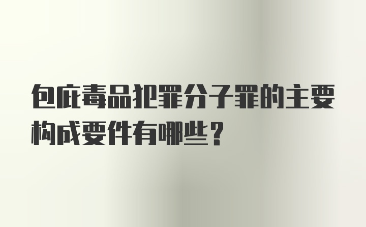 包庇毒品犯罪分子罪的主要构成要件有哪些？