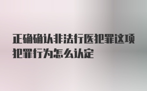 正确确认非法行医犯罪这项犯罪行为怎么认定