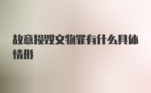 故意损毁文物罪有什么具体情形