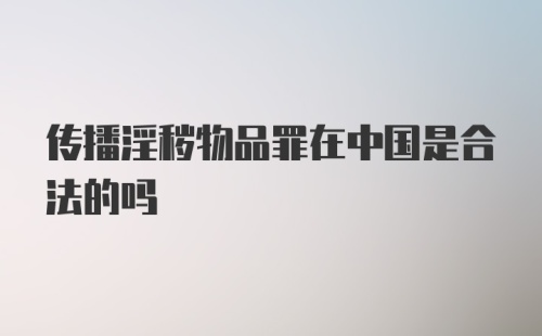 传播淫秽物品罪在中国是合法的吗