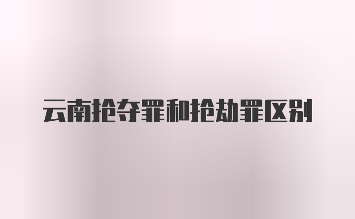 云南抢夺罪和抢劫罪区别