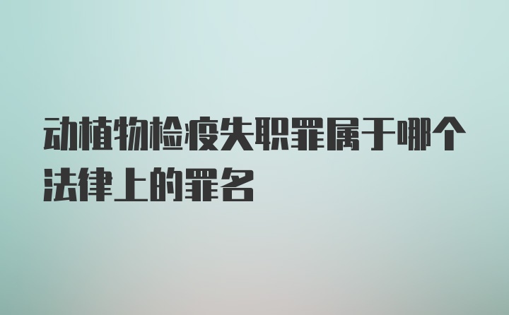 动植物检疫失职罪属于哪个法律上的罪名