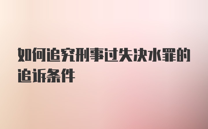 如何追究刑事过失决水罪的追诉条件