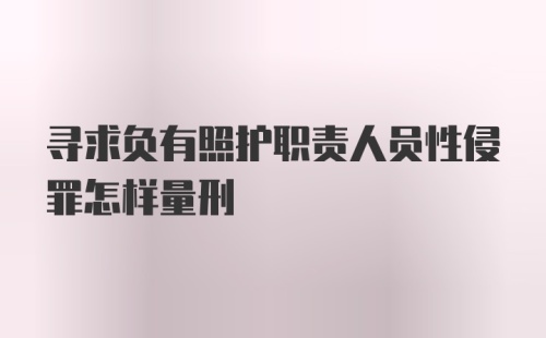 寻求负有照护职责人员性侵罪怎样量刑