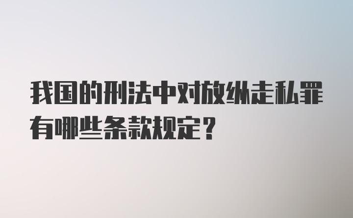 我国的刑法中对放纵走私罪有哪些条款规定？