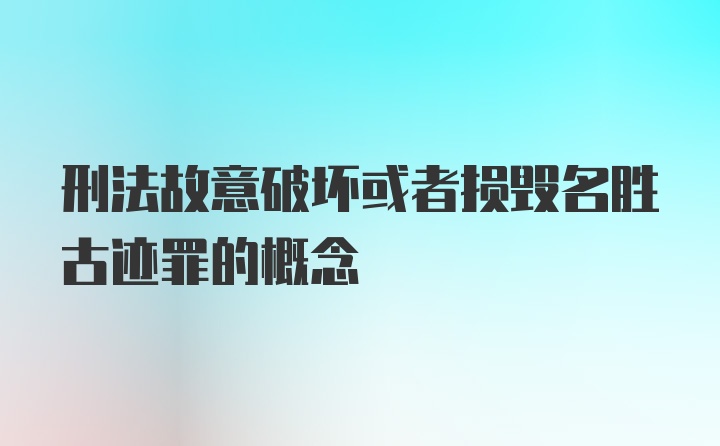 刑法故意破坏或者损毁名胜古迹罪的概念