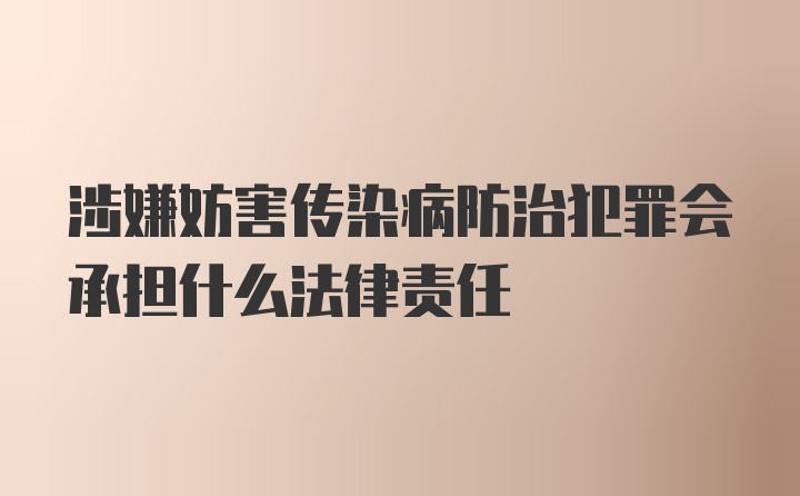 涉嫌妨害传染病防治犯罪会承担什么法律责任