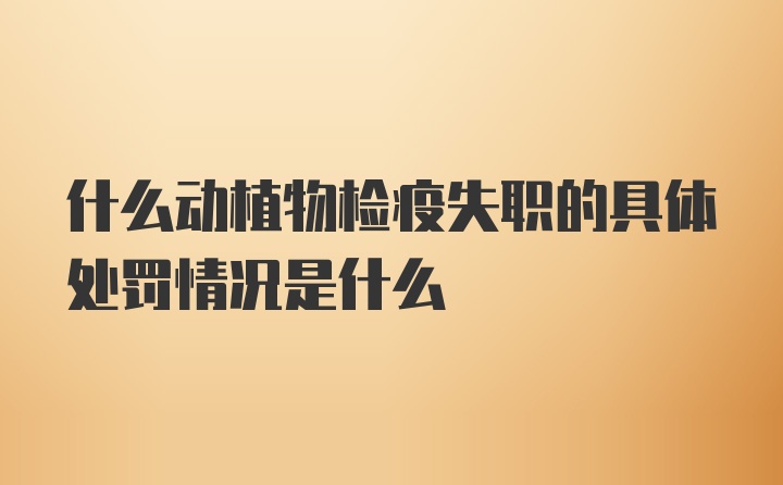 什么动植物检疫失职的具体处罚情况是什么