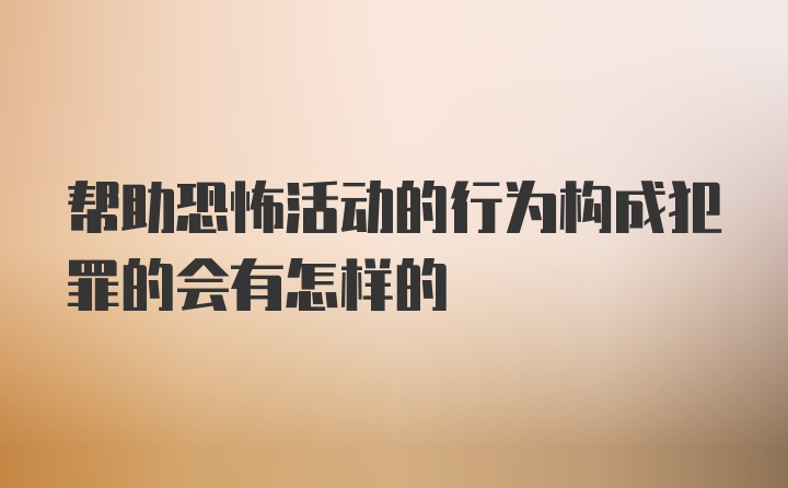 帮助恐怖活动的行为构成犯罪的会有怎样的