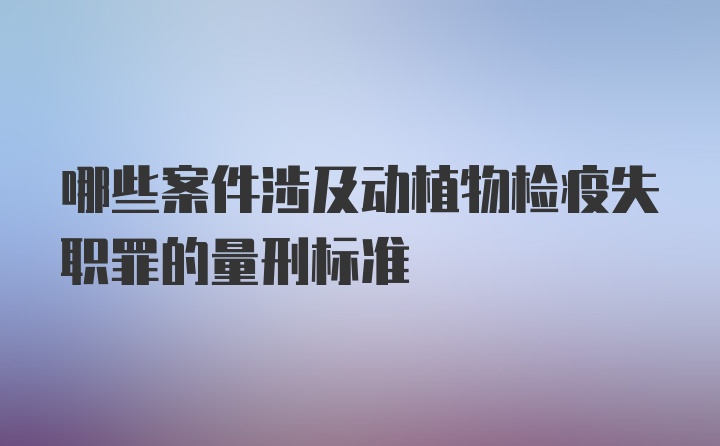 哪些案件涉及动植物检疫失职罪的量刑标准