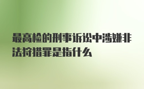 最高检的刑事诉讼中涉嫌非法狩猎罪是指什么