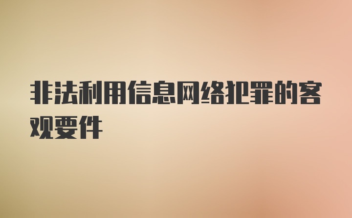 非法利用信息网络犯罪的客观要件