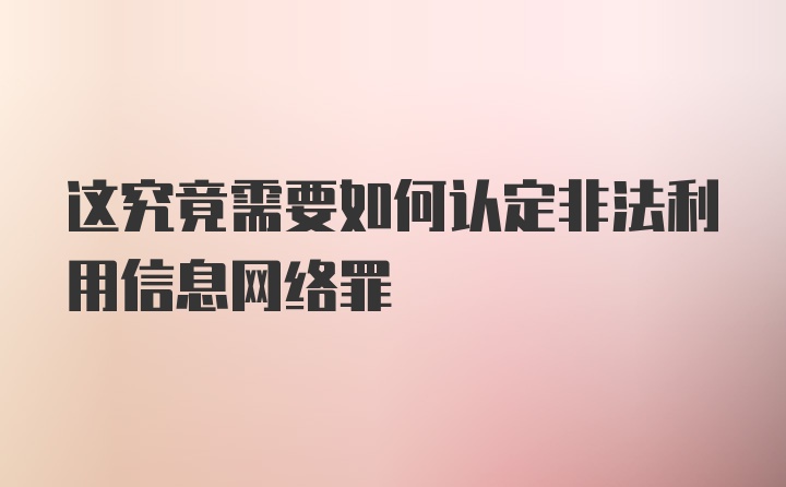 这究竟需要如何认定非法利用信息网络罪