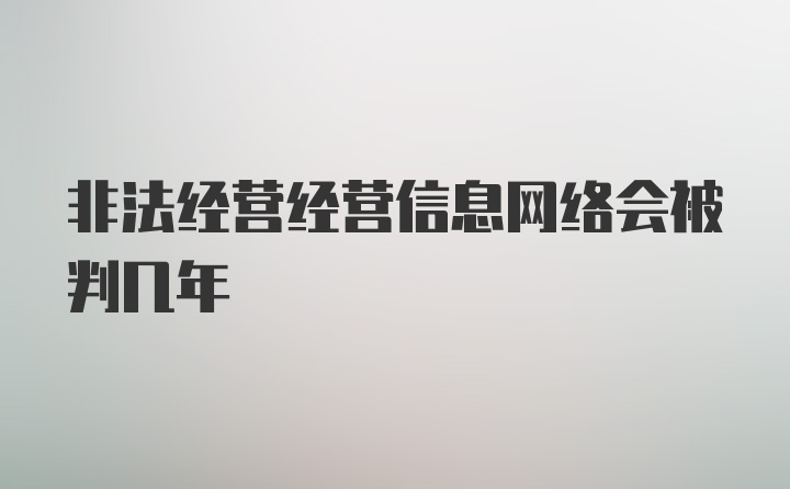 非法经营经营信息网络会被判几年