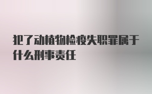 犯了动植物检疫失职罪属于什么刑事责任