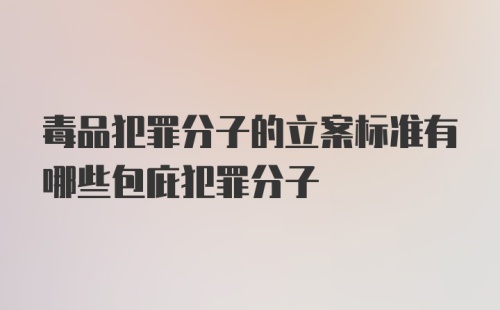 毒品犯罪分子的立案标准有哪些包庇犯罪分子