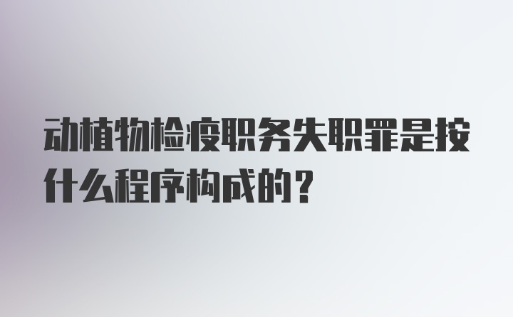 动植物检疫职务失职罪是按什么程序构成的？