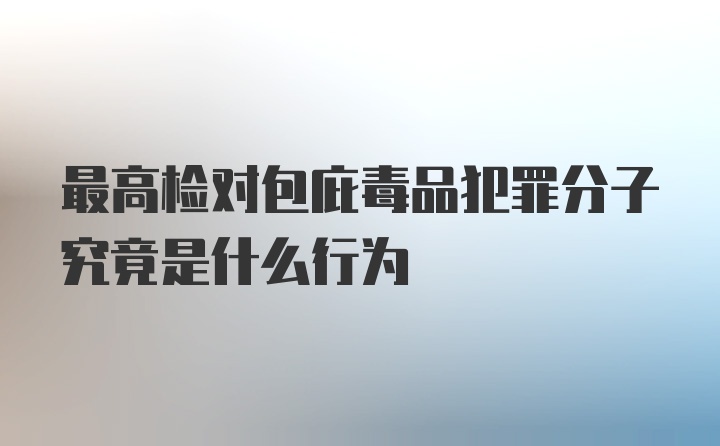 最高检对包庇毒品犯罪分子究竟是什么行为