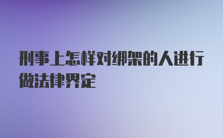 刑事上怎样对绑架的人进行做法律界定