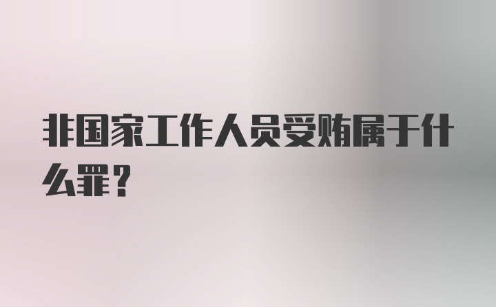 非国家工作人员受贿属于什么罪？