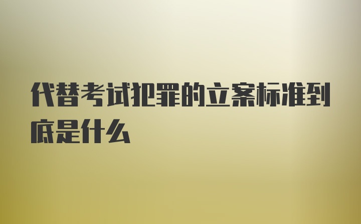 代替考试犯罪的立案标准到底是什么