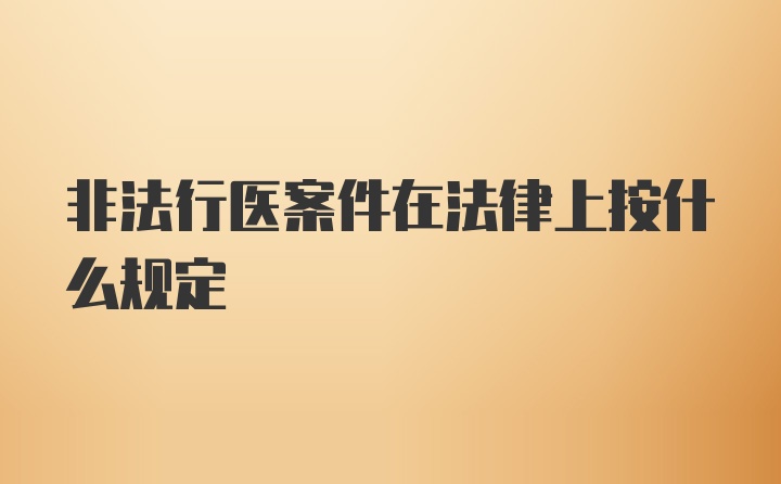 非法行医案件在法律上按什么规定