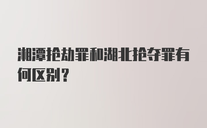 湘潭抢劫罪和湖北抢夺罪有何区别？