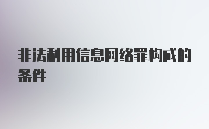 非法利用信息网络罪构成的条件