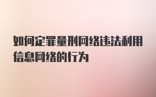 如何定罪量刑网络违法利用信息网络的行为