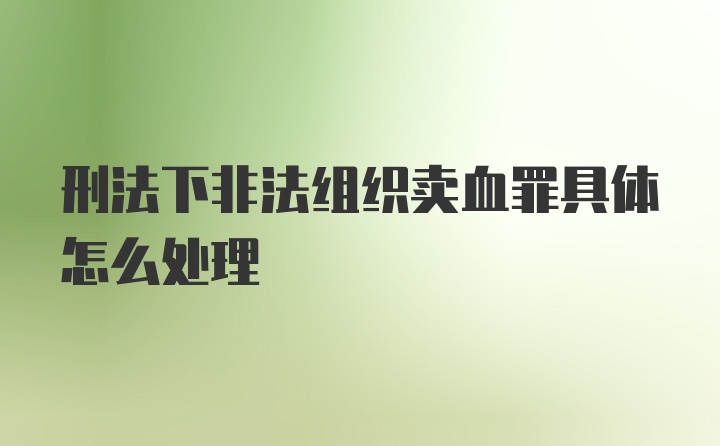 刑法下非法组织卖血罪具体怎么处理