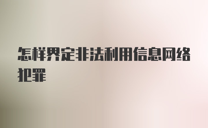 怎样界定非法利用信息网络犯罪