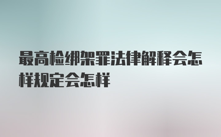 最高检绑架罪法律解释会怎样规定会怎样