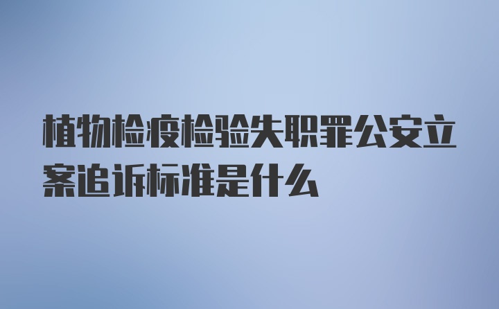 植物检疫检验失职罪公安立案追诉标准是什么