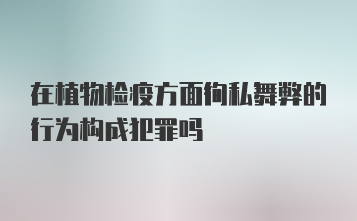 在植物检疫方面徇私舞弊的行为构成犯罪吗