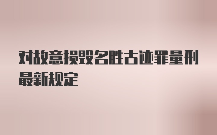 对故意损毁名胜古迹罪量刑最新规定