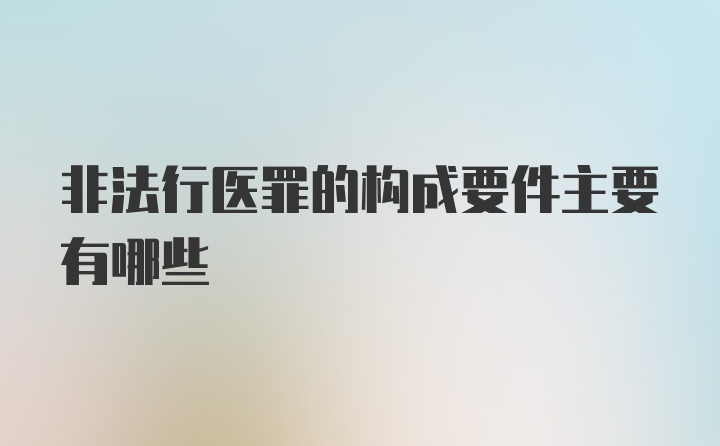 非法行医罪的构成要件主要有哪些