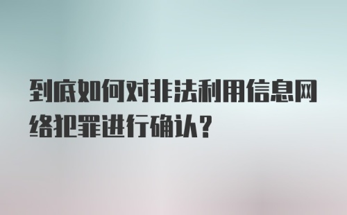 到底如何对非法利用信息网络犯罪进行确认？