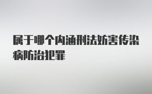 属于哪个内涵刑法妨害传染病防治犯罪